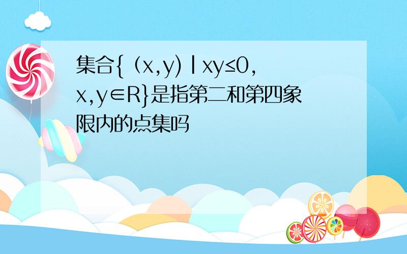 集合{（x,y)|xy≤0,x,y∈R}是指第二和第四象限内的点集吗