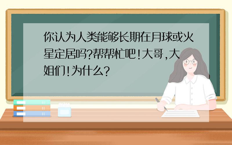 你认为人类能够长期在月球或火星定居吗?帮帮忙吧!大哥,大姐们!为什么?