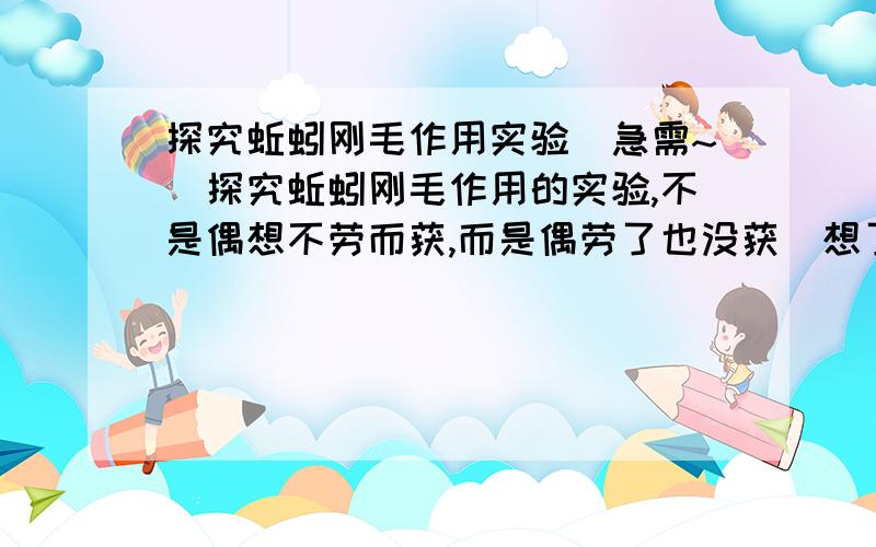 探究蚯蚓刚毛作用实验（急需~）探究蚯蚓刚毛作用的实验,不是偶想不劳而获,而是偶劳了也没获（想了很久,问同学也都不知道）.提示下也好.不错的回答高分悬赏奉上,