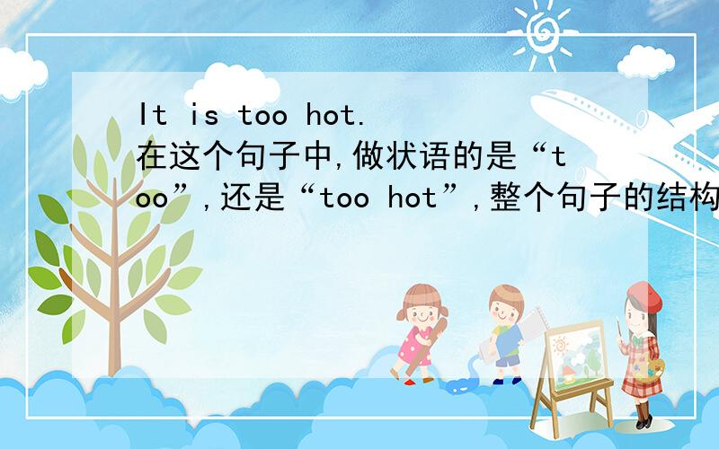 It is too hot.在这个句子中,做状语的是“too”,还是“too hot”,整个句子的结构是主系表结构吗?