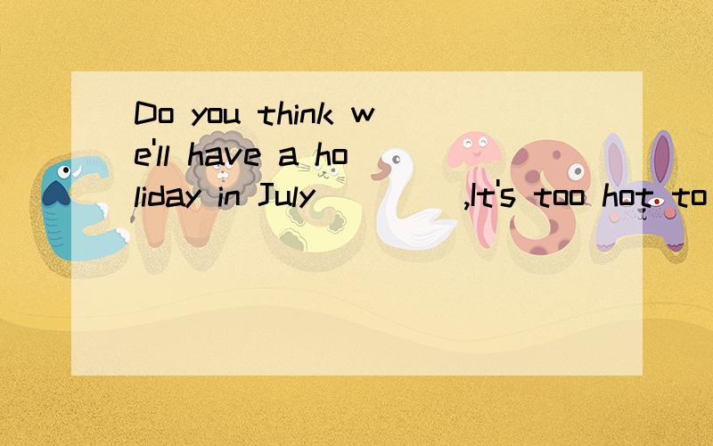 Do you think we'll have a holiday in July ____,It's too hot to go anywhere .I prefer to have a holiday in September.A、I hope so B、I hope it C、I hope not so D、I hope not