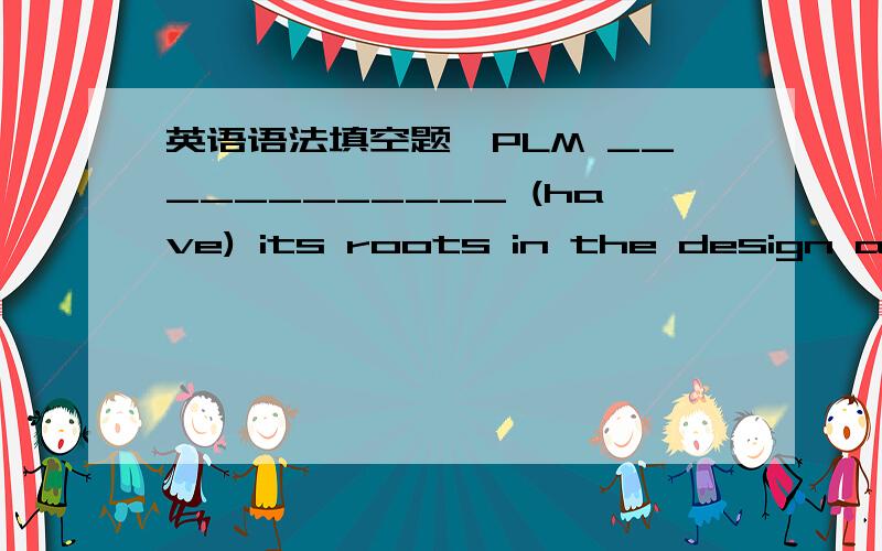 英语语法填空题,PLM ____________ (have) its roots in the design and engineering function.The 1970s________ (see) the introduction of systems to help manage the vast amount of CAD data that_________ (create) to define products.Developments _____