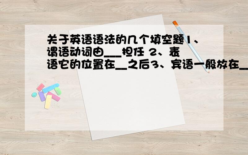 关于英语语法的几个填空题1、谓语动词由___担任 2、表语它的位置在__之后3、宾语一般放在__之后.__词后也会跟宾语.4、定语是修饰__词.单词作定语时通常放在它所修饰的名词之__；短语和从