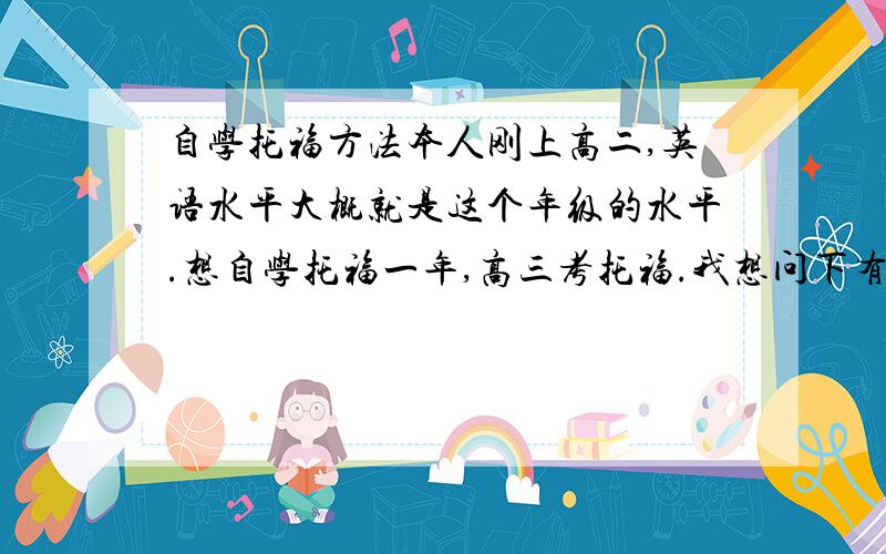 自学托福方法本人刚上高二,英语水平大概就是这个年级的水平.想自学托福一年,高三考托福.我想问下有没有具体的方案.一开始是不是需要买一本单词书来背.你们也知道 高中生活挺紧张的.