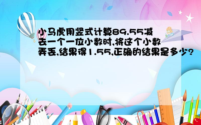 小马虎用竖式计算89.55减去一个一位小数时,将这个小数弄丢,结果得1.55,正确的结果是多少?