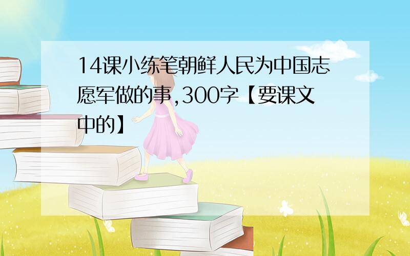 14课小练笔朝鲜人民为中国志愿军做的事,300字【要课文中的】