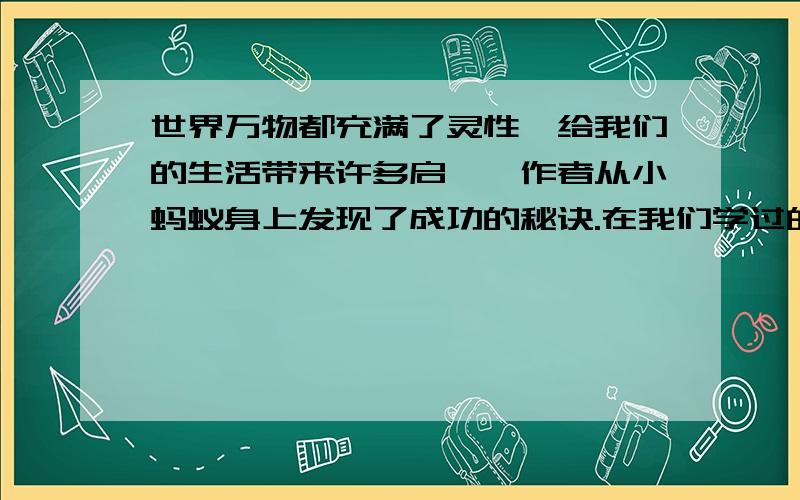 世界万物都充满了灵性,给我们的生活带来许多启迪,作者从小蚂蚁身上发现了成功的秘诀.在我们学过的课文中,也有不少作者有这样的发现.请你列举一篇,并写出作者的发现和受到的启示.