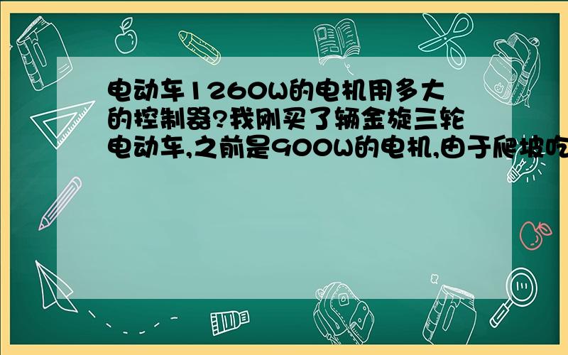 电动车1260W的电机用多大的控制器?我刚买了辆金旋三轮电动车,之前是900W的电机,由于爬坡吃力,我换了个1260W的大电机,可不明白换了大一点的电机后,为什么会没有速度了呢?我查了一下好象是