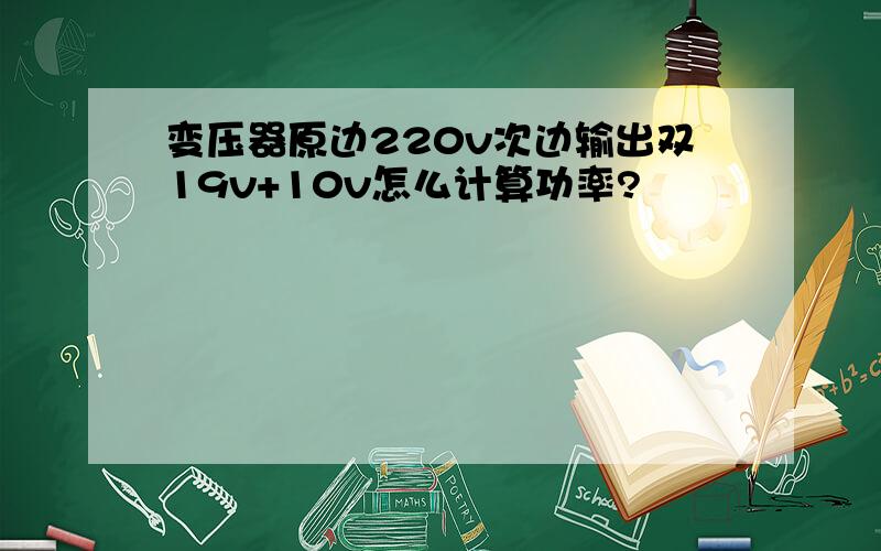 变压器原边220v次边输出双19v+10v怎么计算功率?