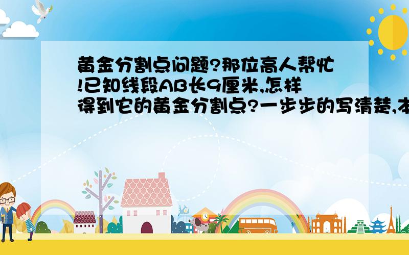 黄金分割点问题?那位高人帮忙!已知线段AB长9厘米,怎样得到它的黄金分割点?一步步的写清楚,本人菜鸟,谢谢!