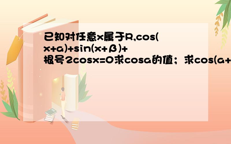 已知对任意x属于R,cos(x+a)+sin(x+β)+根号2cosx=0求cosa的值；求cos(a+β)的值等式恒成立，a,β为常数