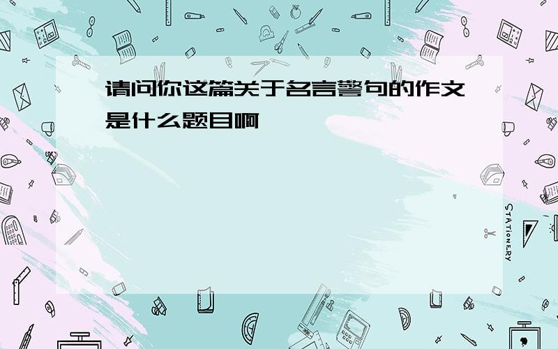 请问你这篇关于名言警句的作文是什么题目啊