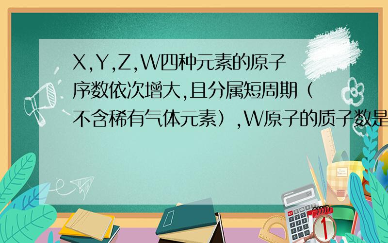 X,Y,Z,W四种元素的原子序数依次增大,且分属短周期（不含稀有气体元素）,W原子的质子数是Z原子质子数的2倍,X原子和Y原子的电子数之和是Z和W原子质子数之和的1/3,Y的氢化物分子中有三个共价