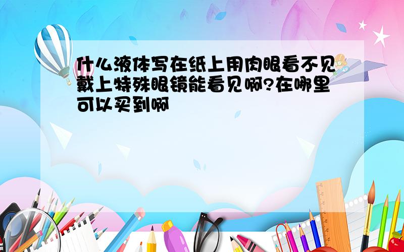 什么液体写在纸上用肉眼看不见戴上特殊眼镜能看见啊?在哪里可以买到啊