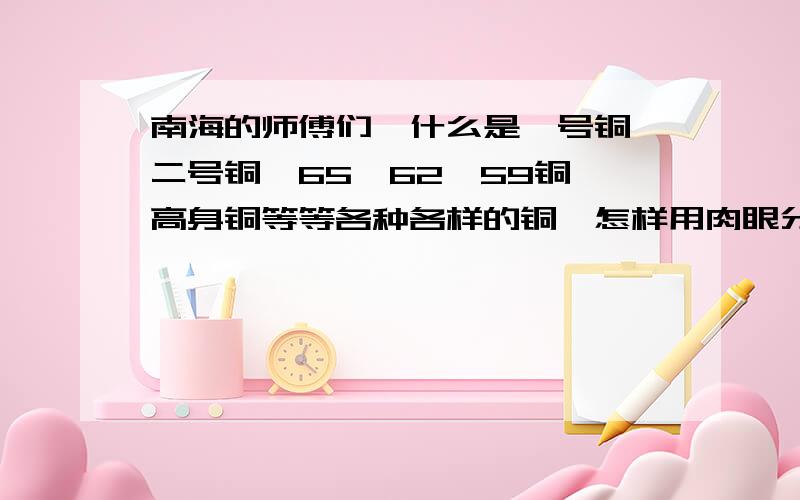 南海的师傅们…什么是一号铜…二号铜…65…62…59铜…高身铜等等各种各样的铜…怎样用肉眼分?..南海的师傅们…什么是一号铜…二号铜…65…62…59铜…高身铜等等各种各样的铜…怎样用肉