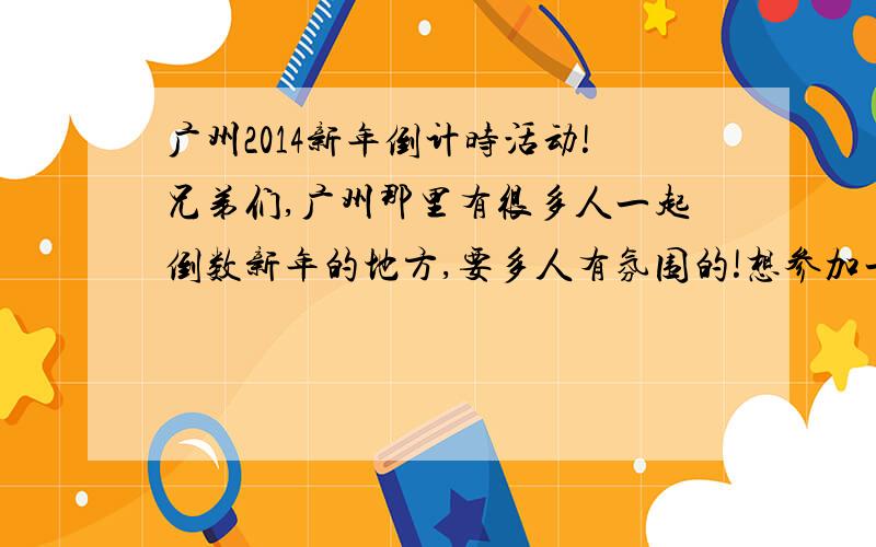 广州2014新年倒计时活动!兄弟们,广州那里有很多人一起倒数新年的地方,要多人有氛围的!想参加一次,同时想约个同学去,但是倒计时完后,都深夜12点多了,回去没车,有什么活动推荐,怎么解决这