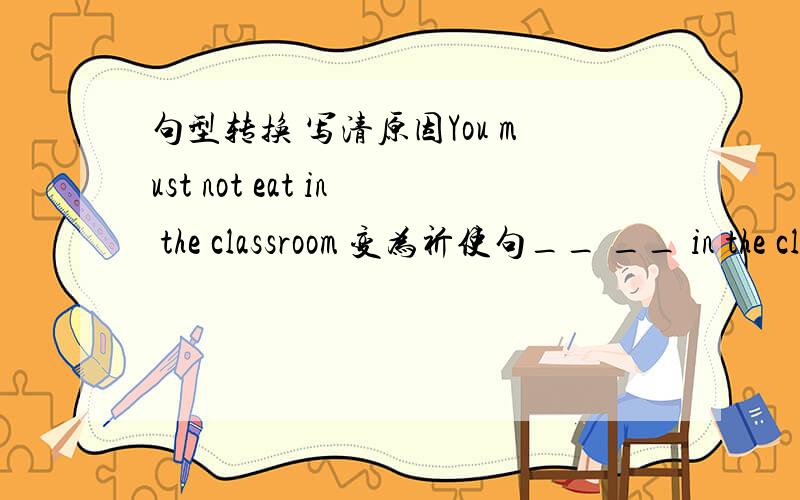 句型转换 写清原因You must not eat in the classroom 变为祈使句__ __ in the classroomWe should {look both ways｝ to keep safe对划线部分提问__ __ we __ to keep safe