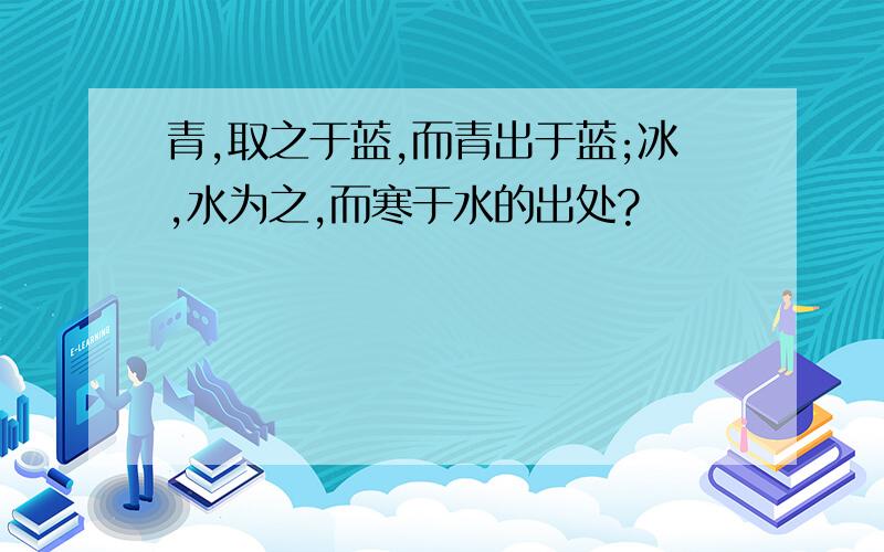 青,取之于蓝,而青出于蓝;冰,水为之,而寒于水的出处?