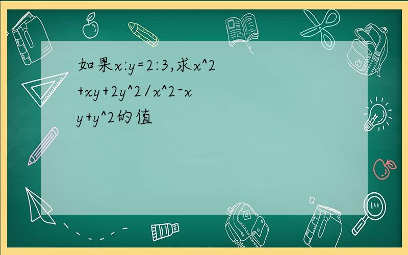 如果x:y=2:3,求x^2+xy+2y^2/x^2-xy+y^2的值