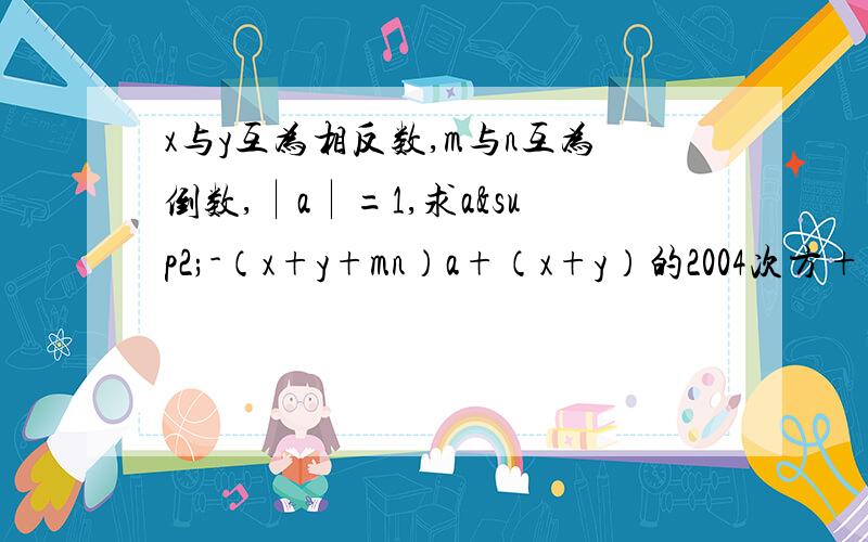 x与y互为相反数,m与n互为倒数,∣a∣=1,求a²-（x+y+mn）a+（x+y）的2004次方+（-mn）的2005次方的