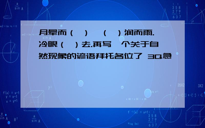 月晕而（ ）,（ ）润而雨.冷眼（ ）去.再写一个关于自然现象的谚语拜托各位了 3Q急