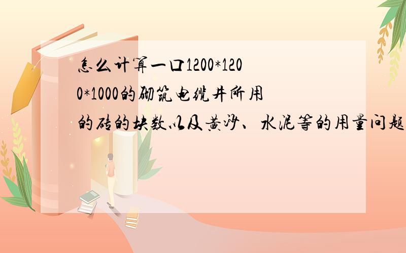 怎么计算一口1200*1200*1000的砌筑电缆井所用的砖的块数以及黄沙、水泥等的用量问题有点多,希望您能给出详细的计算步骤,