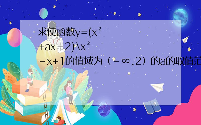 求使函数y=(x²+ax-2)\x²-x+1的值域为（-∞,2）的a的取值范围主要是运算过程没看懂~~~~~~求解②开始以后的部分,满意的话会追加悬赏的解：①令(x²+ax-2)\x²-x+1＜2,∵x²-x+1=（X-1\2）&