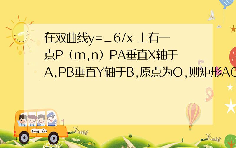 在双曲线y=_6/x 上有一点P（m,n）PA垂直X轴于A,PB垂直Y轴于B,原点为O,则矩形AOBP的面积为_______?