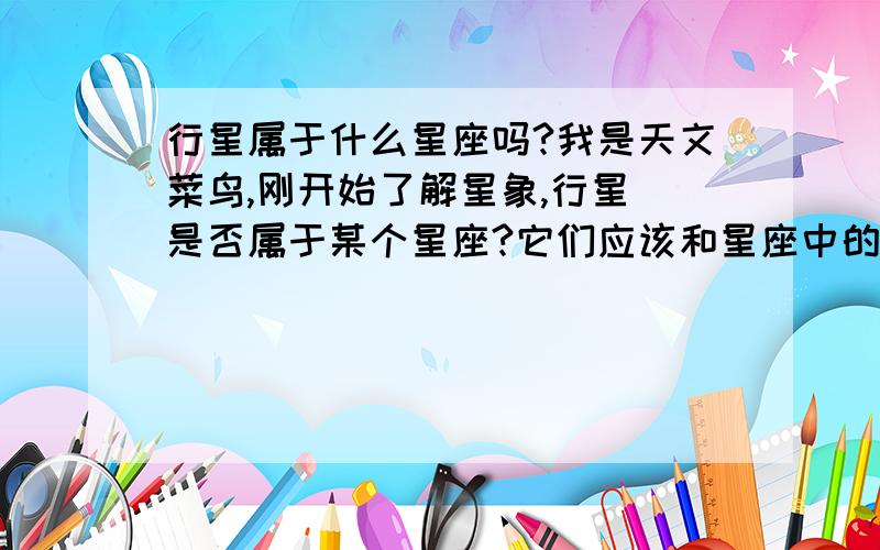 行星属于什么星座吗?我是天文菜鸟,刚开始了解星象,行星 是否属于某个星座?它们应该和星座中的星星不同,有着自己的轨道吧?（因为我在活动星图中找不到行星的名字）注：我不是问十二星