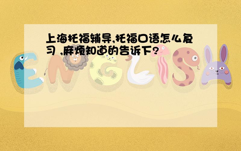 上海托福辅导,托福口语怎么复习 ,麻烦知道的告诉下?