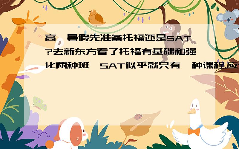 高一暑假先准备托福还是SAT?去新东方看了托福有基础和强化两种班,SAT似乎就只有一种课程.应该先准备哪一个?听说平时成绩很重要,我文科分数高（大家普遍高）,但是报了理科,理科一般考得