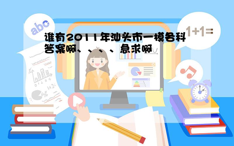 谁有2011年汕头市一模各科答案啊、、、、急求啊