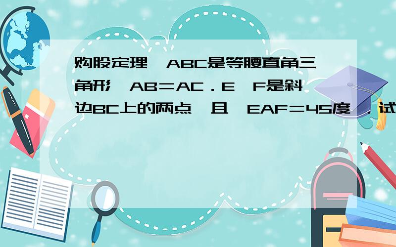 购股定理△ABC是等腰直角三角形,AB＝AC．E,F是斜边BC上的两点,且∠EAF＝45度 ．试问：以BE,EF,FC三条线段为边的正方形面积间有何关系?证明你的结论．