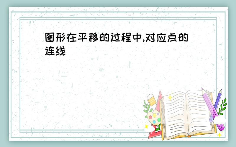 图形在平移的过程中,对应点的连线_________