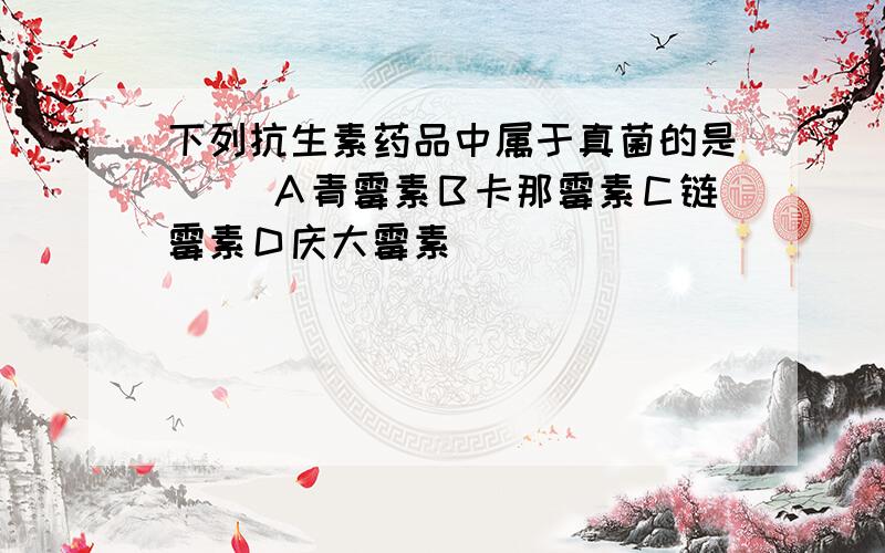 下列抗生素药品中属于真菌的是（ ）Ａ青霉素Ｂ卡那霉素Ｃ链霉素Ｄ庆大霉素