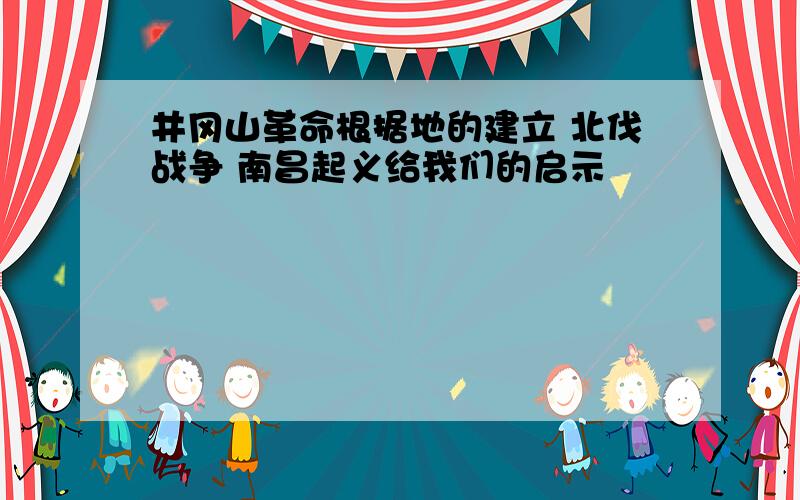 井冈山革命根据地的建立 北伐战争 南昌起义给我们的启示