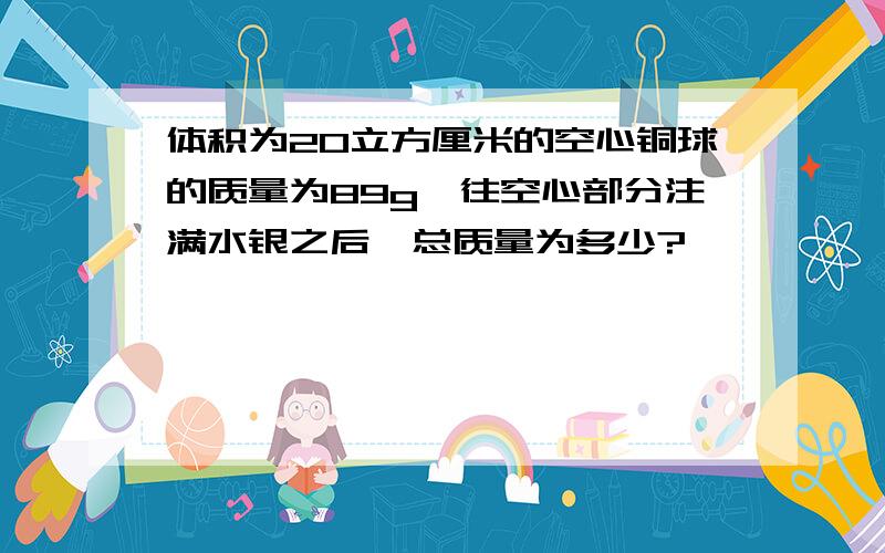 体积为20立方厘米的空心铜球的质量为89g,往空心部分注满水银之后,总质量为多少?