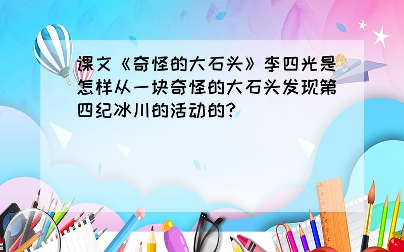 课文《奇怪的大石头》李四光是怎样从一块奇怪的大石头发现第四纪冰川的活动的?