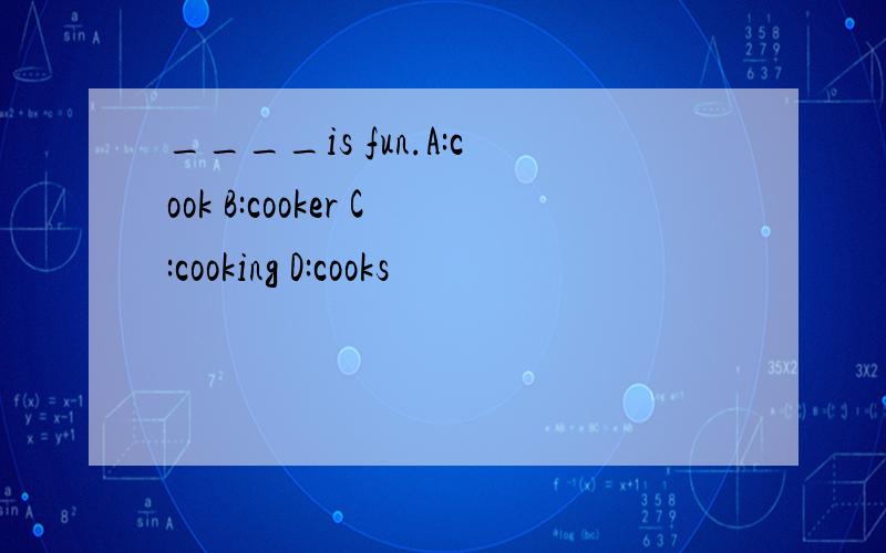 ____is fun.A:cook B:cooker C:cooking D:cooks