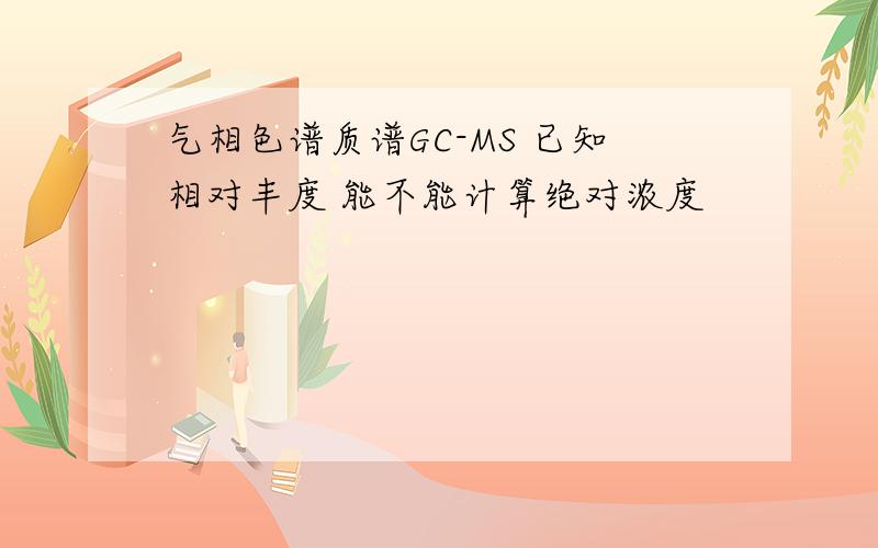 气相色谱质谱GC-MS 已知相对丰度 能不能计算绝对浓度