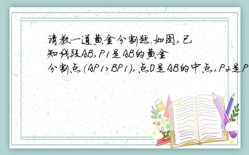 请教一道黄金分割题.如图,已知线段AB,P1是AB的黄金分割点（AP1＞BP1）,点O是AB的中点,P2是P1关于点O的对称点.求证：P1B是P2B和P1P2的比例中项.