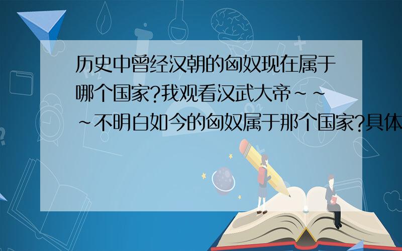 历史中曾经汉朝的匈奴现在属于哪个国家?我观看汉武大帝~~~不明白如今的匈奴属于那个国家?具体分布在哪?