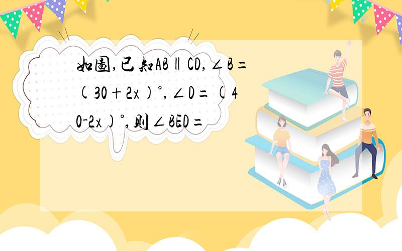 如图,已知AB‖CD,∠B=(30+2x)°,∠D=(40-2x)°,则∠BED=