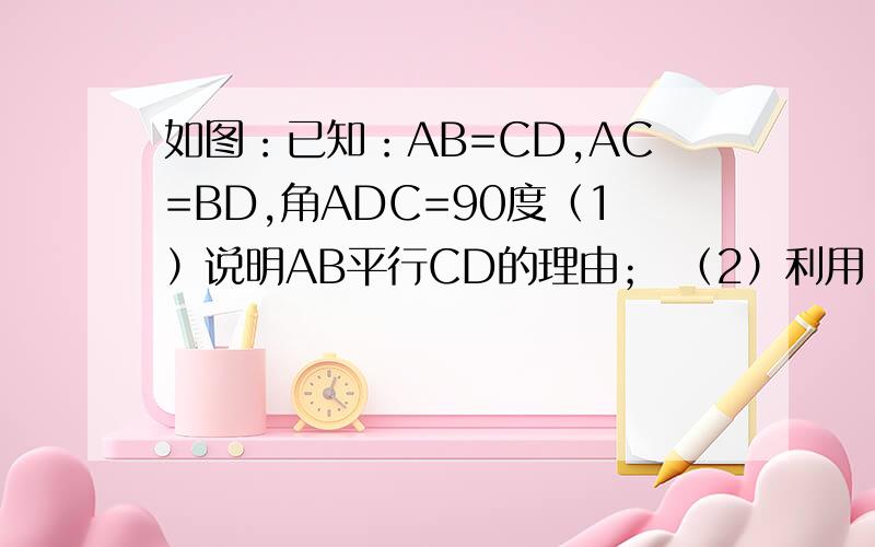 如图：已知：AB=CD,AC=BD,角ADC=90度（1）说明AB平行CD的理由； （2）利用（1）的结论为已知条件说明AC、BD互相平分.