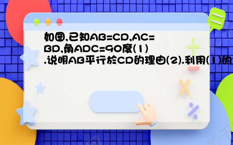 如图,已知AB=CD,AC=BD,角ADC=90度(1).说明AB平行於CD的理由(2).利用(1)的结论为已知条件说明AC,BD互相平分