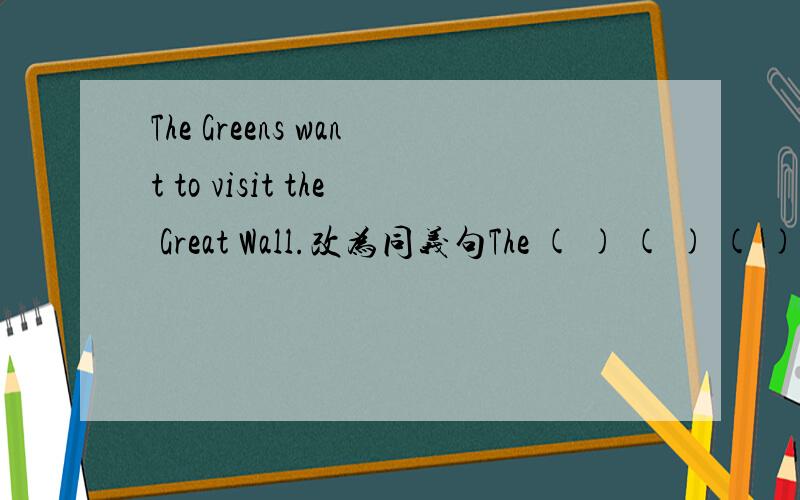 The Greens want to visit the Great Wall.改为同义句The ( ) ( ) ( ) like ( ) visit the Great Wall.