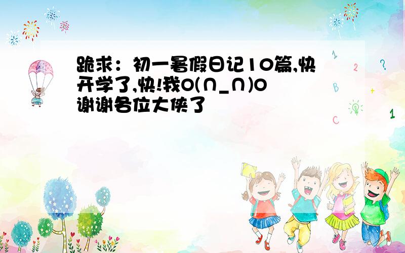 跪求：初一暑假日记10篇,快开学了,快!我O(∩_∩)O谢谢各位大侠了