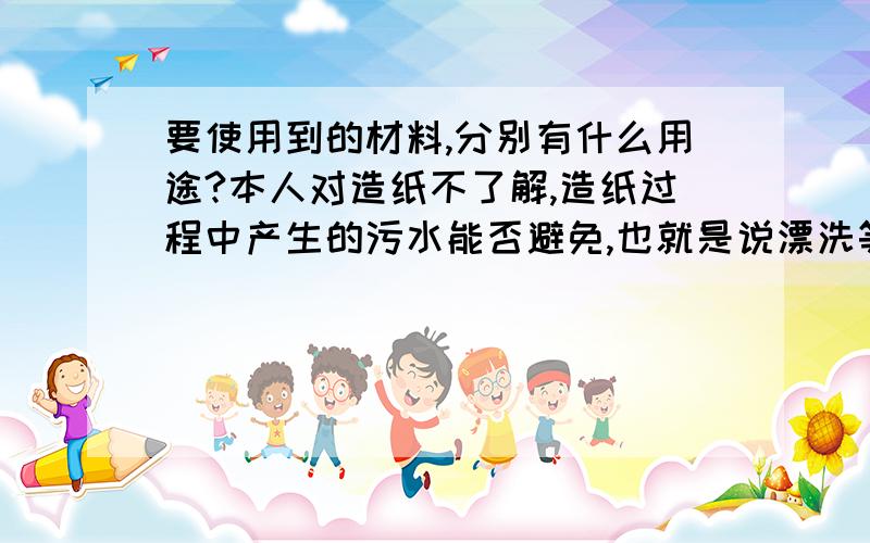 要使用到的材料,分别有什么用途?本人对造纸不了解,造纸过程中产生的污水能否避免,也就是说漂洗等步骤能否省略?