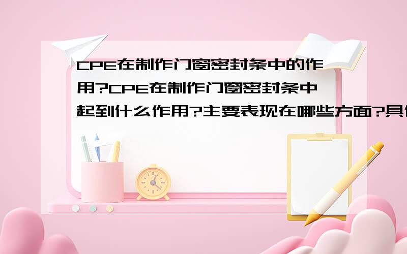 CPE在制作门窗密封条中的作用?CPE在制作门窗密封条中起到什么作用?主要表现在哪些方面?具体添加按多少百分比添加?如果不添加CPE会有些什么影响呢?