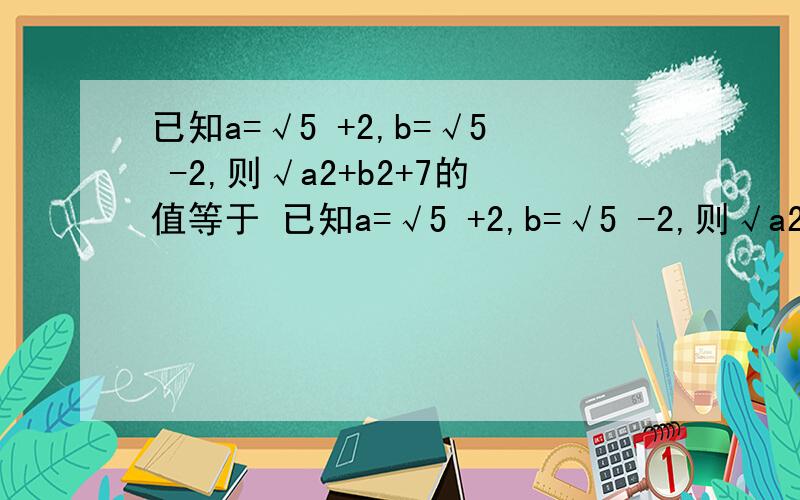 已知a=√5 +2,b=√5 -2,则√a2+b2+7的值等于 已知a=√5 +2,b=√5 -2,则√a2+b2+7已知a=√5 +2,b=√5 -2,则√a2+b2+7的值等于 已知a=√5 +2,b=√5 -2,则√a^+b^+7的值为?注：^ 是平方的意思